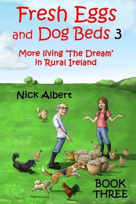 Fresh Eggs and Dog Beds 3: More living 'The Dream' in Rural Ireland by Albert, Nick