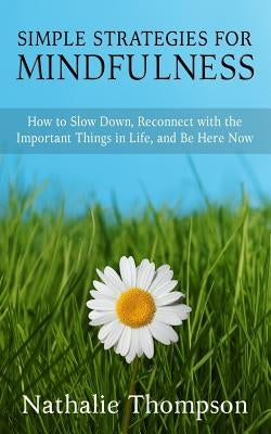 Simple Strategies for Mindfulness: How to Slow Down, Reconnect with the Important Things in Life, and Be Here Now by Thompson, Nathalie