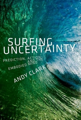 Surfing Uncertainty: Prediction, Action, and the Embodied Mind by Clark, Andy