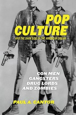 Pop Culture and the Dark Side of the American Dream: Con Men, Gangsters, Drug Lords, and Zombies by Cantor, Paul A.