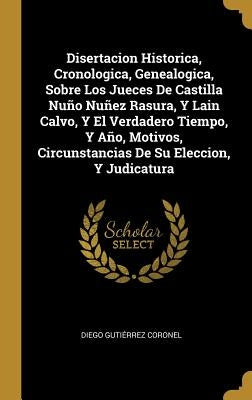 Disertacion Historica, Cronologica, Genealogica, Sobre Los Jueces De Castilla Nuño Nuñez Rasura, Y Lain Calvo, Y El Verdadero Tiempo, Y Año, Motivos, by Coronel, Diego Guti&#233;rrez