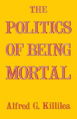 The Politics of Being Mortal by Killilea, Alfred G.