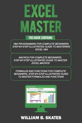 Excel Master: The Complete 3 Books in 1 for Excel - VBA for Complete Beginners, Step-By-Step Guide to Master Macros and Formulas and by Skates, William B.