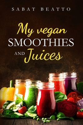 My Vegan Smoothies and Juices by Beatto, Sabat