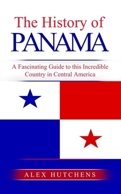 The History of Panama: A Fascinating Guide to this Incredible Country in Central America by Hutchens, Alex