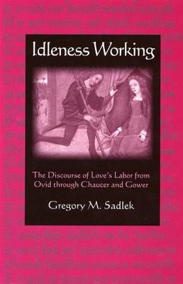 Idleness Working: The Discourse of Love's Labor from Ovid Through Chaucer and Gower by Sadlek, Gregory M.