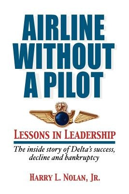 Airline Without A Pilot - Leadership Lessons/Inside Story of Delta's Success, Decline and Bankruptcy by Nolan, Harry L.