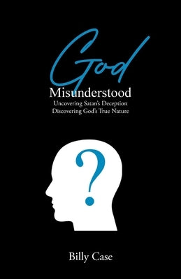 God Misunderstood: Uncovering Satan's Deception Discovering God's True Nature by Case, Billy