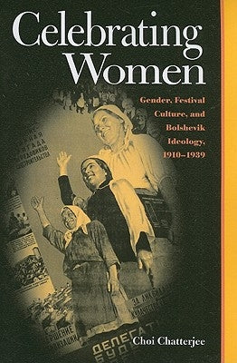 Celebrating Women: Gender, Festival Culture, and Bolshevik Ideology, 1910-1939 by Chatterjee, Choi