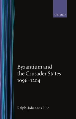 Byzantium and the Crusader States 1096-1204 by Lilie, Ralph-Johannes