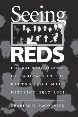 Seeing Reds: Federal Surveillance of Radicals in the Pittsburgh Mill District, 1917-1921 by McCormick, Charles H.