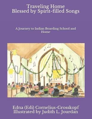 Traveling Home Blessed by Spirit-filled Songs: A Journey to Indian Boarding School and Home by Cornelius-Grosskopf, Edna (Edi)