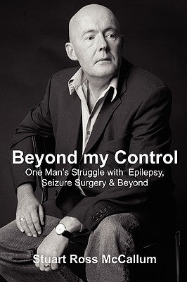 Beyond My Control: One Man's Struggle with Epilepsy, Seizure Surgery & Beyond by McCallum, Stuart Ross