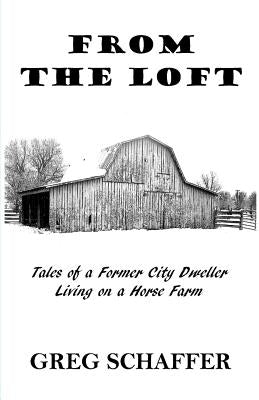 From the Loft: Tales of a Former City Dweller Living on a Horse Farm by Schaffer, Greg