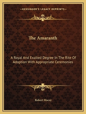 The Amaranth: A Royal and Exalted Degree in the Rite of Adoption with Appropriate Ceremonies by Macoy, Robert