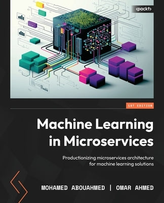 Machine Learning in Microservices: Productionizing microservices architecture for machine learning solutions by Abouahmed, Mohamed