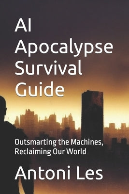 AI Apocalypse Survival Guide: Outsmarting the Machines, Reclaiming Our World by Les, Antoni