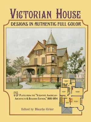 Victorian House Designs in Authentic Full Color: 75 Plates from the "scientific American -- Architects and Builders Edition," 1885-1894 by Cirker, Blanche