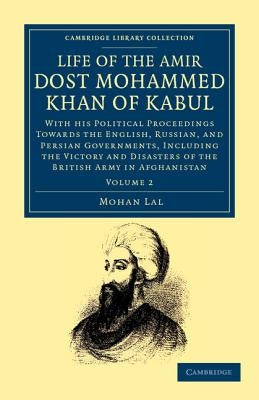 Life of the Amir Dost Mohammed Khan of Kabul: With His Political Proceedings Towards the English, Russian, and Persian Governments, Including the Vict by Lal, Mohan