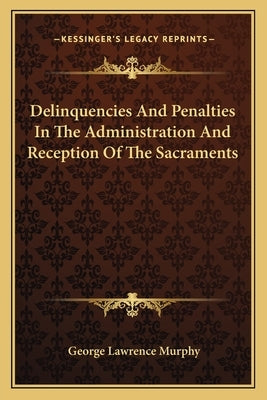 Delinquencies And Penalties In The Administration And Reception Of The Sacraments by Murphy, George Lawrence