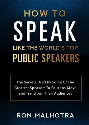 How To Speak Like The World's Top Public Speakers: The Secrets Used By Some Of The Greatest Speakers To Educate, Move and Transform Their Audiences by Malhotra, Ron