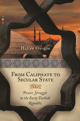From Caliphate to Secular State: Power Struggle in the Early Turkish Republic by Ozoglu, Hakan