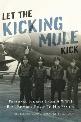 Let the Kicking Mule Kick: Personal Stories from a WWII B-26 Bomber Pilot to His Family by Horn, Keith A.