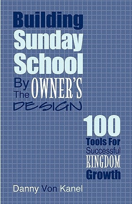 Building Sunday School by the Owner's Design: 100 Tools for Successful Kingdom Growth by Von Kanel, Danny