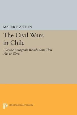 The Civil Wars in Chile: (Or the Bourgeois Revolutions That Never Were) by Zeitlin, Maurice