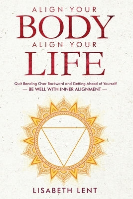 Align Your Body, Align Your Life: Quit Bending over Backwards and Getting Ahead of Yourself-Be Well with Inner Alignment by Lent, Lisabeth