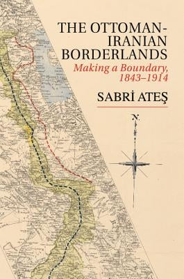 Ottoman-Iranian Borderlands: Making a Boundary, 1843-1914 by Ateş, Sabri