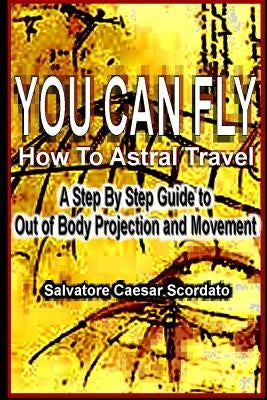 You Can Fly - How To Astral Travel: A Step by Step Guide to Out of Body Projection and Movement by Scordato, Salvatore Caesar