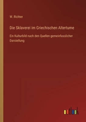 Die Sklaverei im Griechischen Altertume: Ein Kulturbild nach den Quellen gemeinfasslicher Darstellung by Richter, W.