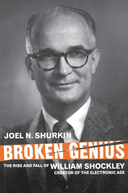 Broken Genius: The Rise and Fall of William Shockley, Creator of the Electronic Age by Shurkin, J.