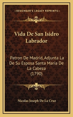 Vida De San Isidro Labrador: Patron De Madrid, Adjunta La De Su Esposa Santa Maria De La Cabeza (1790) by Cruz, Nicolas Joseph De La