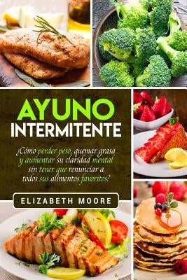 Ayuno Intermitente: ¿Cómo perder peso, quemar grasa y aumentar su claridad mental sin tener que renunciar a todos sus alimentos favoritos? by Moore, Elizabeth