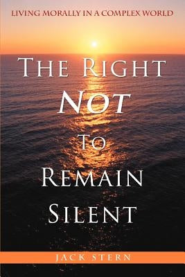 The Right Not To Remain Silent: Living Morally in a Complex World by Stern, Jack