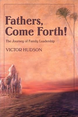 Fathers, Come Forth!: The Journey of Family Leadership by Hudson, Victor L.
