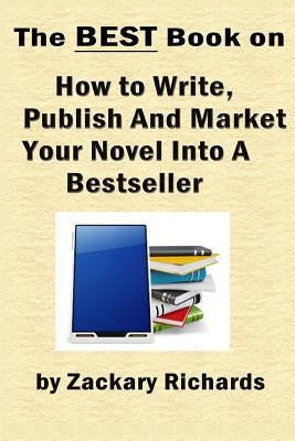 The Best Book on How to Write, Publish and Market Your Novel into a Bestseller by Richards, Zackary