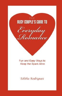 The Busy Couple's Guide to Everyday Romance: Fun and Easy Ways to Keep the Spark Alive by Rodriguez, Editha