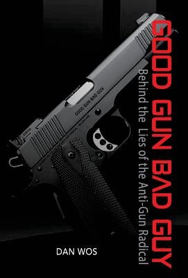 Good Gun Bad Guy: Behind the Lies of the Anti-Gun Radical by Wos, Dan