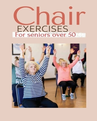 Chair exercises for Seniors over 50: A Comprehensive Guide to Chair Exercises for Seniors to Boost Flexibility and Strength by Hanson, Claire