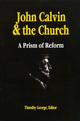 John Calvin and the Church: A Prism of Reform by George, Timothy
