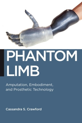 Phantom Limb: Amputation, Embodiment, and Prosthetic Technology by Crawford, Cassandra S.