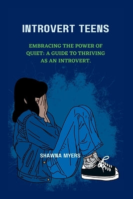 Introvert Teens: Embracing the Power of Quiet: A guide to thriving as an Introvert. by Myers, Shawna