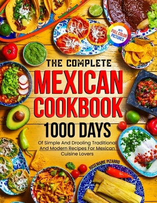 The Complete Mexican Cookbook: 1000 Days Of Simple And Drooling Traditional And Modern Recipes For Mexican Cuisine Lovers Full-Color Picture Premium by Pizarro, Rosemarie