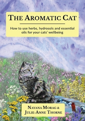 The Aromatic Cat: How to use herbs, hydrosols and essential oils for your cats' wellbeing by Morag, Nayana