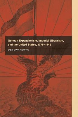 German Expansionism, Imperial Liberalism and the United States, 1776-1945 by Guettel, Jens-Uwe