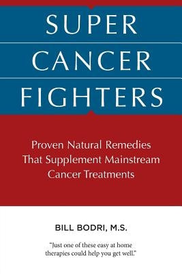 Super Cancer Fighters: Proven Natural Remedies That Supplement Mainstream Cancer Treatments by Bodri, Bill
