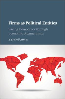 Firms as Political Entities: Saving Democracy Through Economic Bicameralism by Ferreras, Isabelle